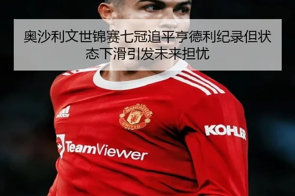 奥沙利文世锦赛七冠追平亨德利纪录但状态下滑引发未来担忧