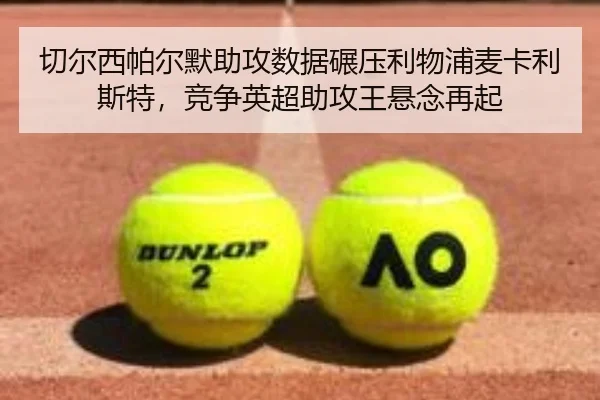 切尔西帕尔默助攻数据碾压利物浦麦卡利斯特，竞争英超助攻王悬念再起