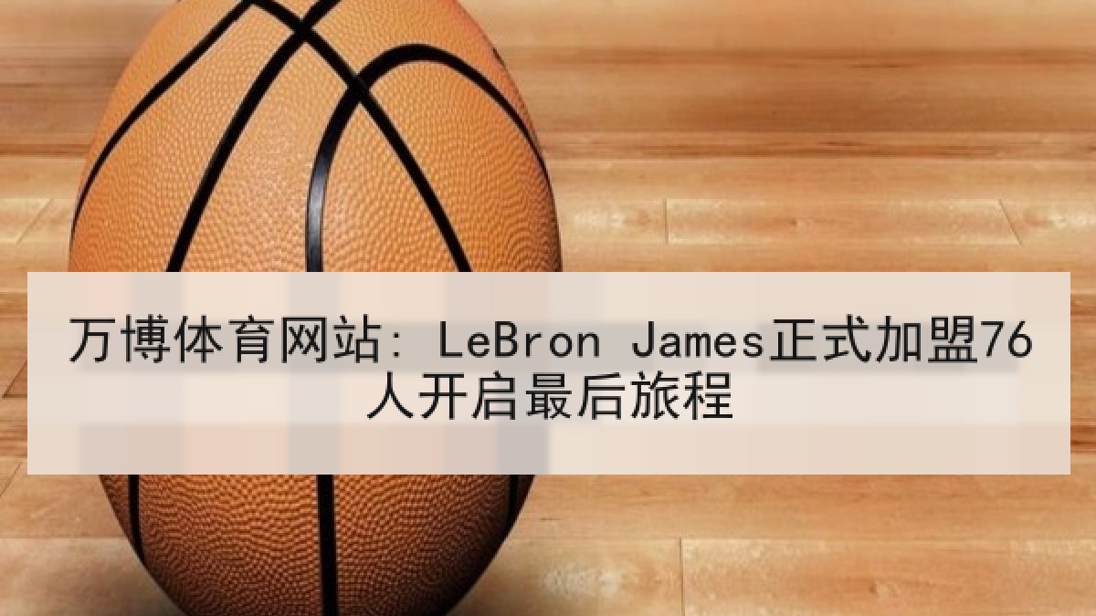 万博体育网站: LeBron James正式加盟76人开启最后旅程 万博体育网站: LeBron James正式加盟76人开启最后旅程