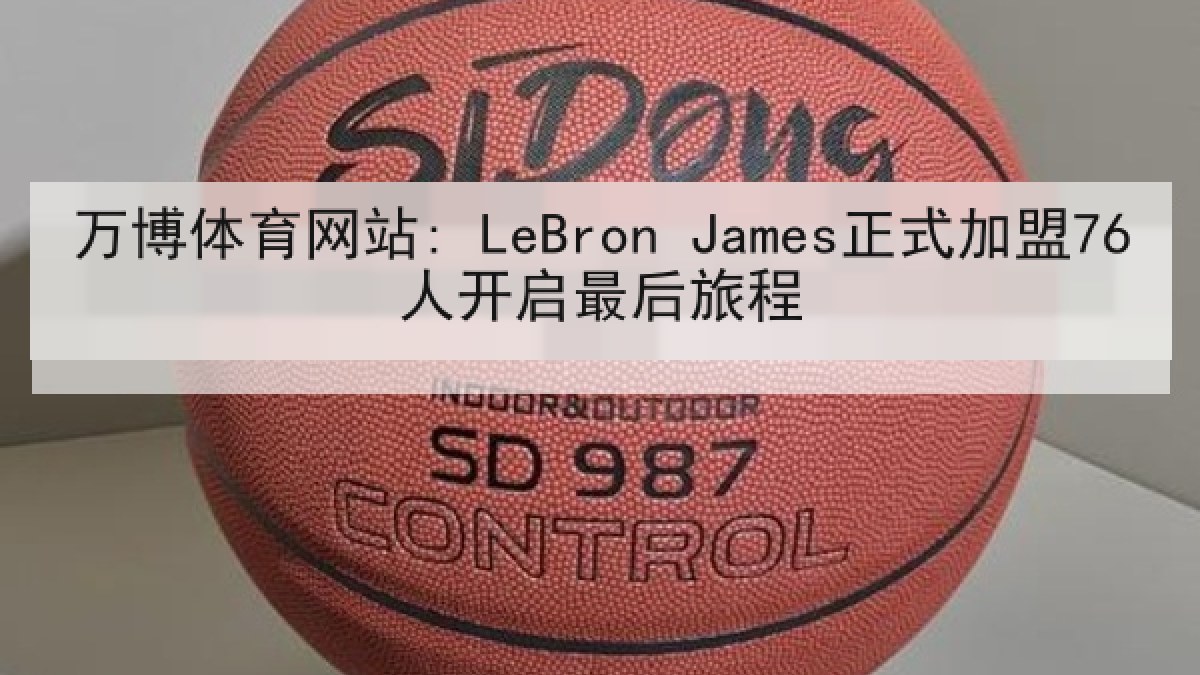 万博体育网站: LeBron James正式加盟76人开启最后旅程 万博体育网站: LeBron James正式加盟76人开启最后旅程