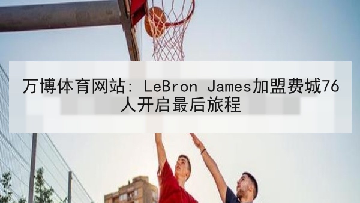 万博体育网站: LeBron James加盟费城76人开启最后旅程 万博体育网站: LeBron James加盟费城76人开启最后旅程