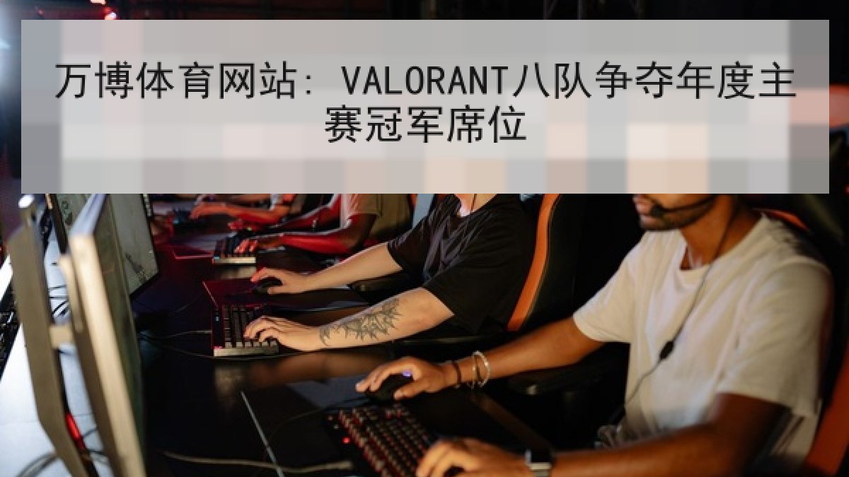 万博体育网站: VALORANT八队争夺年度主赛冠军席位 万博体育网站: VALORANT八队争夺年度主赛冠军席位