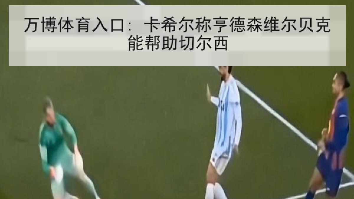 万博体育入口: 卡希尔称亨德森维尔贝克能帮助切尔西 万博体育入口: 卡希尔称亨德森维尔贝克能帮助切尔西