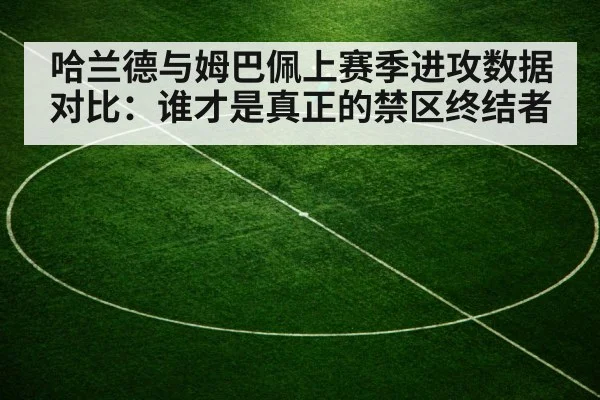 哈兰德与姆巴佩上赛季进攻数据对比：谁才是真正的禁区终结者