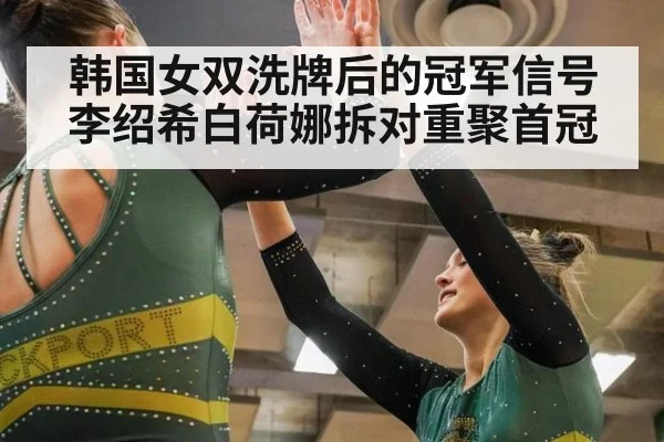 韩国女双洗牌后的冠军信号李绍希白荷娜拆对重聚首冠