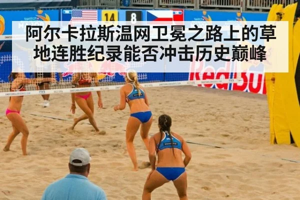 阿尔卡拉斯温网卫冕之路上的草地连胜纪录能否冲击历史巅峰