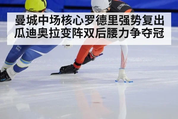 曼城中场核心罗德里强势复出 瓜迪奥拉变阵双后腰力争夺冠