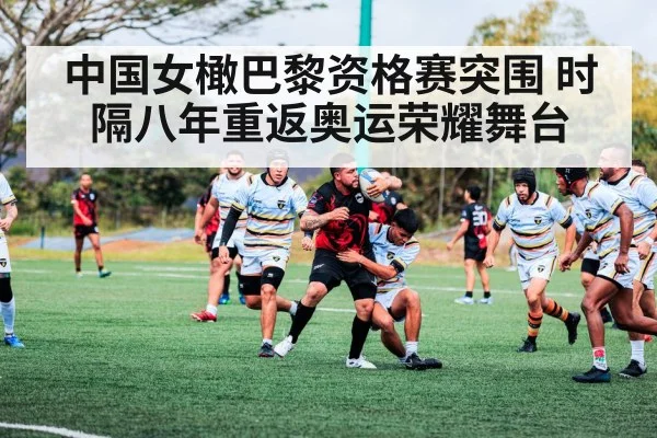 中国女橄巴黎资格赛突围 时隔八年重返奥运荣耀舞台