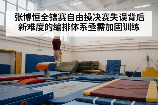 张博恒全锦赛自由操决赛失误背后新难度的编排体系亟需加固训练